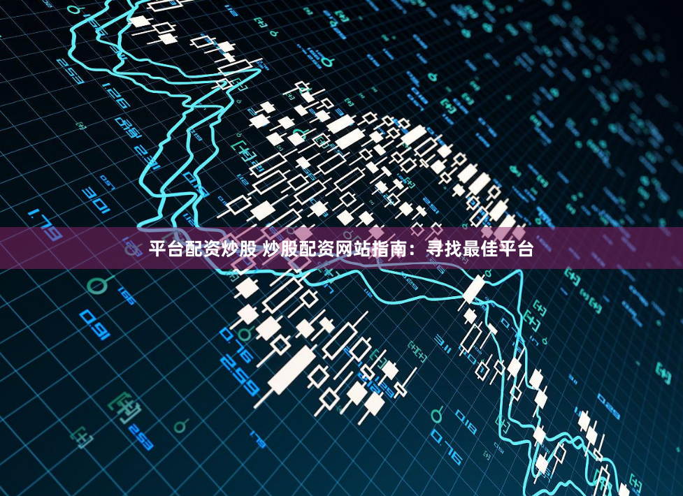 平台配资炒股 炒股配资网站指南：寻找最佳平台
