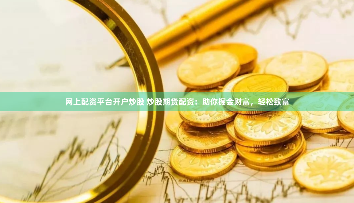 网上配资平台开户炒股 炒股期货配资：助你掘金财富，轻松致富