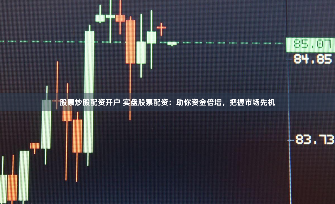 股票炒股配资开户 实盘股票配资：助你资金倍增，把握市场先机