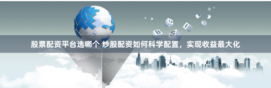 股票配资平台选哪个 炒股配资如何科学配置，实现收益最大化