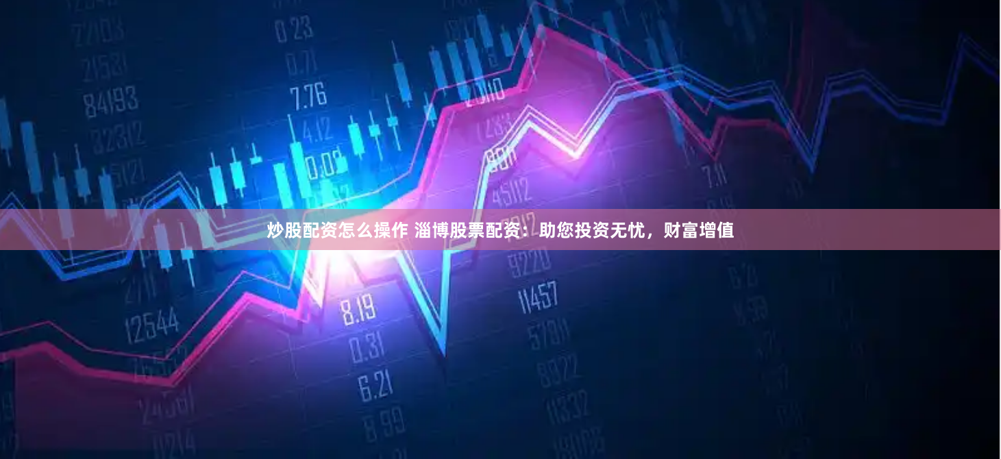 炒股配资怎么操作 淄博股票配资：助您投资无忧，财富增值