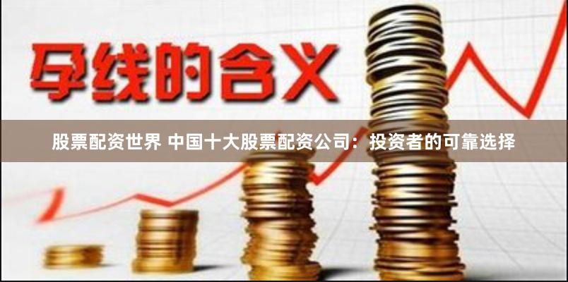 股票配资世界 中国十大股票配资公司：投资者的可靠选择