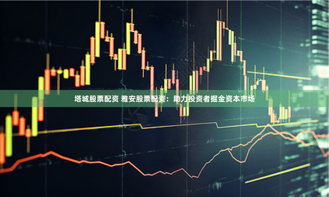 塔城股票配资 雅安股票配资：助力投资者掘金资本市场