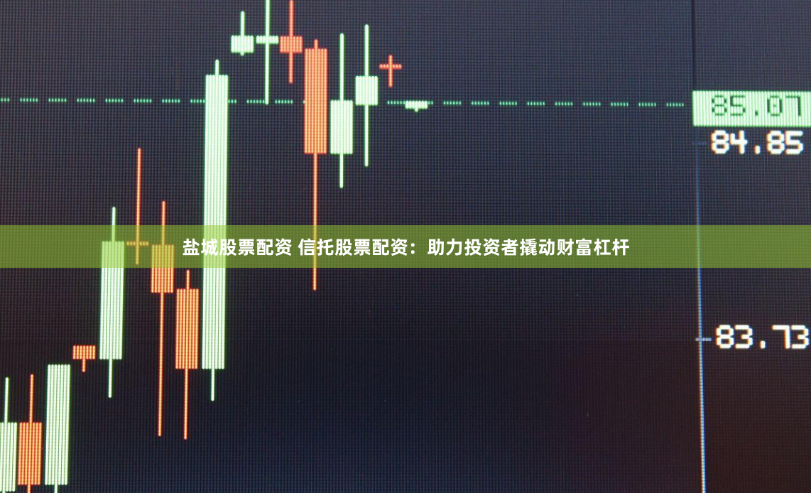 盐城股票配资 信托股票配资：助力投资者撬动财富杠杆