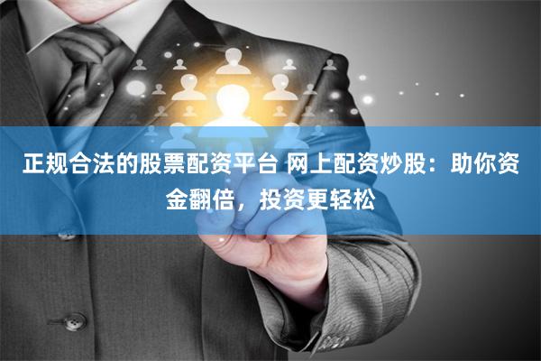 正规合法的股票配资平台 网上配资炒股：助你资金翻倍，投资更轻松