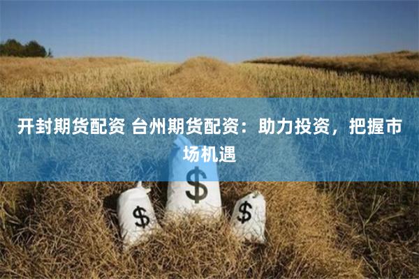 开封期货配资 台州期货配资：助力投资，把握市场机遇
