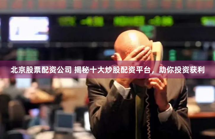 北京股票配资公司 揭秘十大炒股配资平台，助你投资获利