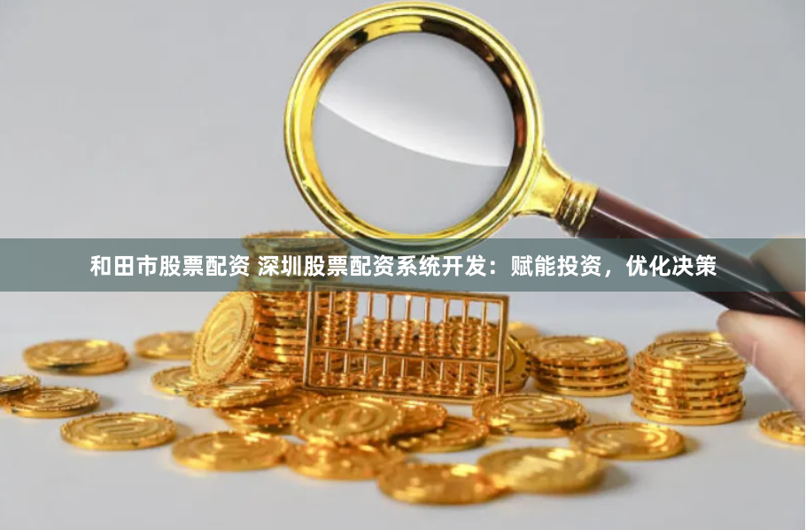 和田市股票配资 深圳股票配资系统开发：赋能投资，优化决策