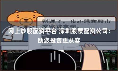 网上炒股配资平台 深圳股票配资公司：助您投资更从容