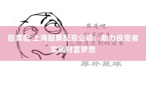 股票配 上海股票配资公司：助力投资者实现财富梦想
