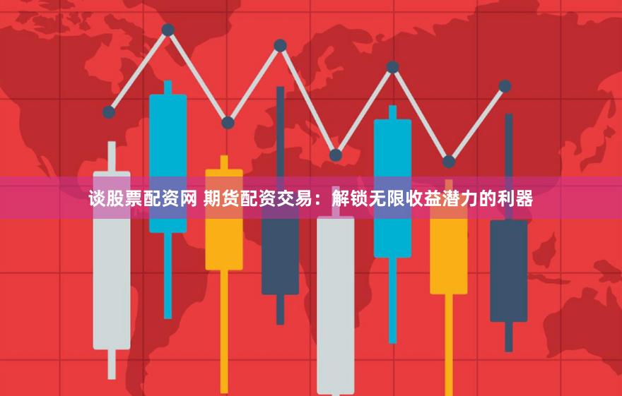 谈股票配资网 期货配资交易：解锁无限收益潜力的利器