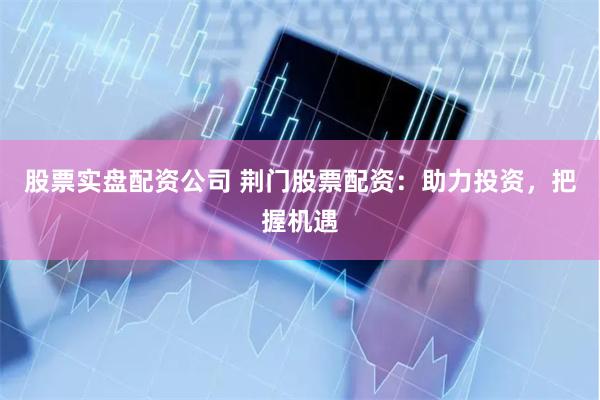 股票实盘配资公司 荆门股票配资：助力投资，把握机遇