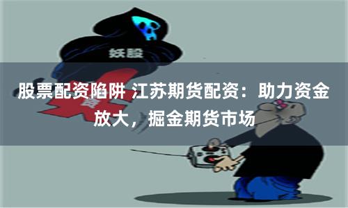 股票配资陷阱 江苏期货配资：助力资金放大，掘金期货市场