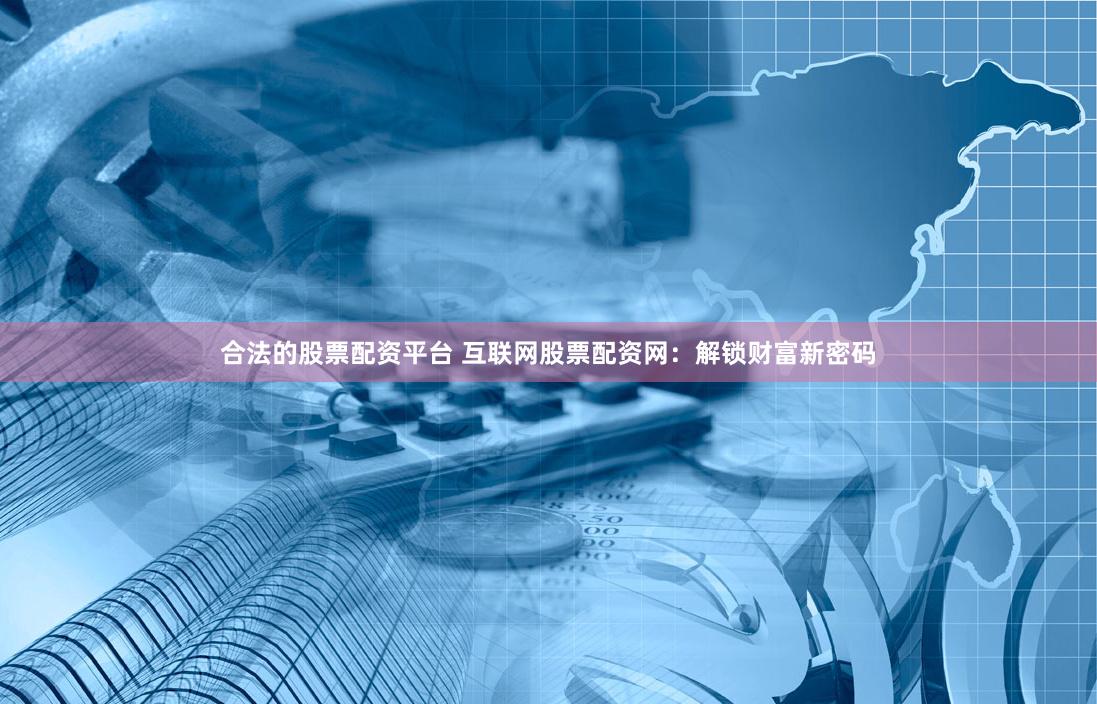 合法的股票配资平台 互联网股票配资网：解锁财富新密码