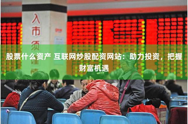 股票什么资产 互联网炒股配资网站：助力投资，把握财富机遇