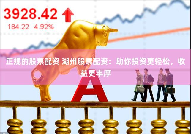 正规的股票配资 湖州股票配资：助你投资更轻松，收益更丰厚