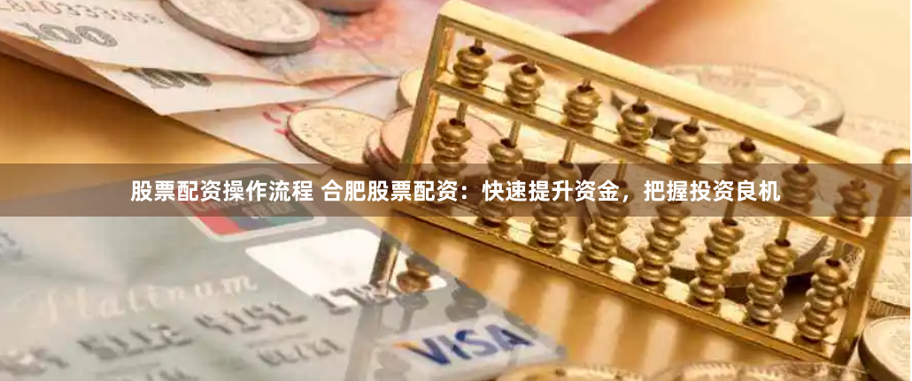 股票配资操作流程 合肥股票配资：快速提升资金，把握投资良机