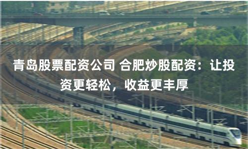 青岛股票配资公司 合肥炒股配资：让投资更轻松，收益更丰厚