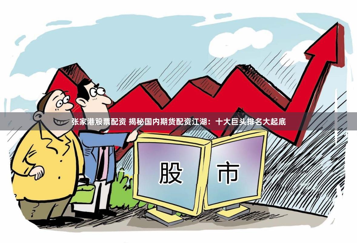 张家港股票配资 揭秘国内期货配资江湖：十大巨头排名大起底