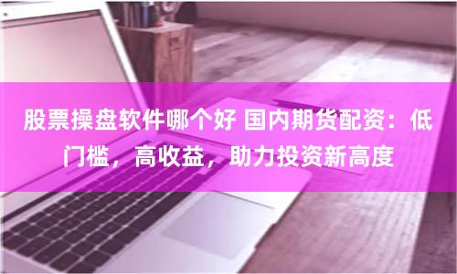 股票操盘软件哪个好 国内期货配资：低门槛，高收益，助力投资新高度