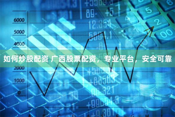 如何炒股配资 广西股票配资，专业平台，安全可靠