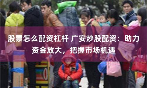 股票怎么配资杠杆 广安炒股配资：助力资金放大，把握市场机遇