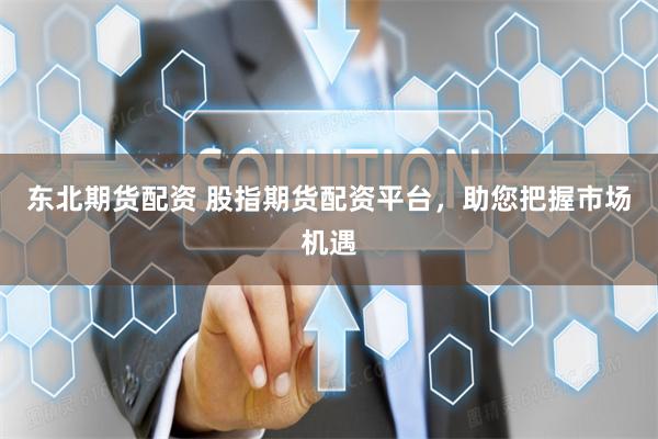东北期货配资 股指期货配资平台，助您把握市场机遇
