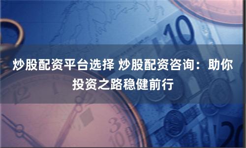炒股配资平台选择 炒股配资咨询：助你投资之路稳健前行