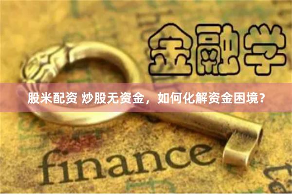 股米配资 炒股无资金，如何化解资金困境？