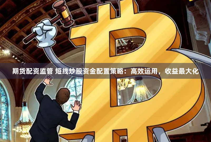期货配资监管 短线炒股资金配置策略：高效运用，收益最大化