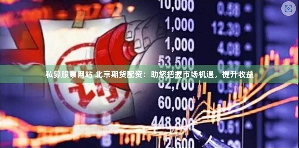 私募股票网站 北京期货配资：助您把握市场机遇，提升收益