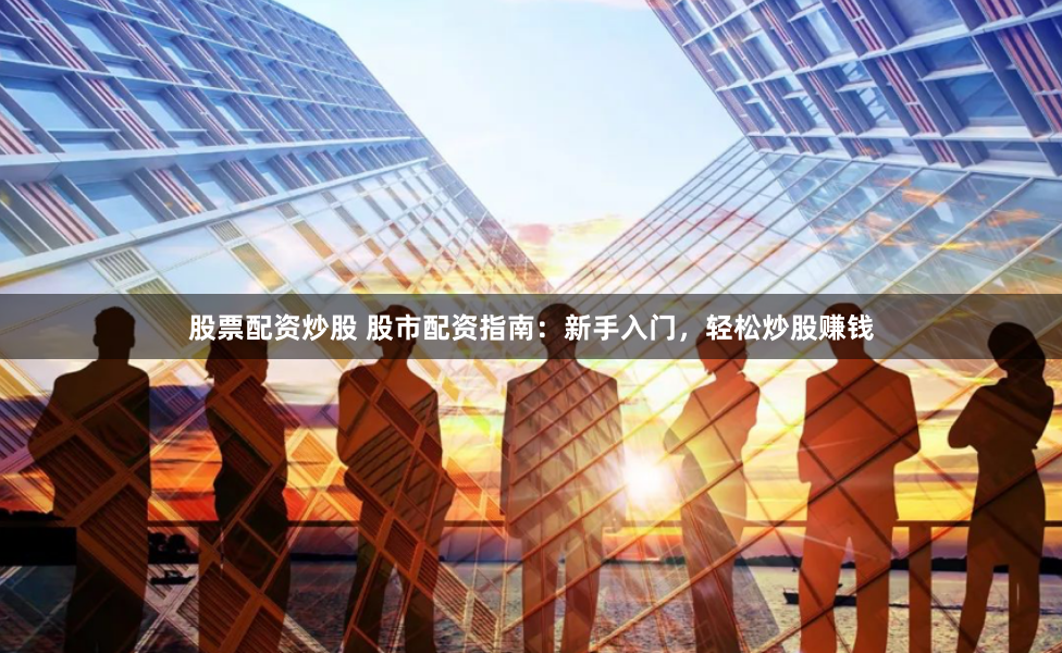 股票配资炒股 股市配资指南：新手入门，轻松炒股赚钱