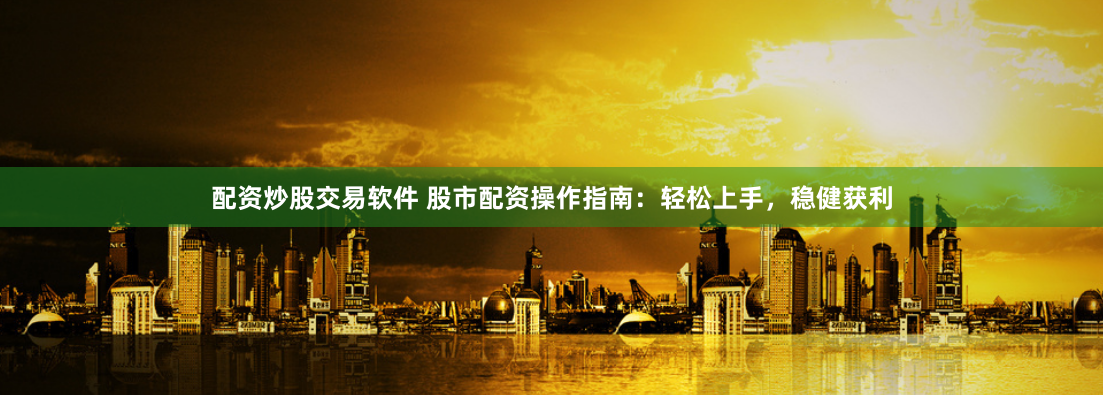 配资炒股交易软件 股市配资操作指南：轻松上手，稳健获利