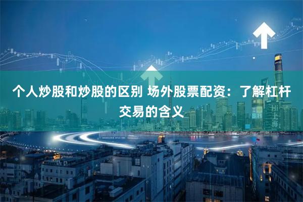 个人炒股和炒股的区别 场外股票配资：了解杠杆交易的含义