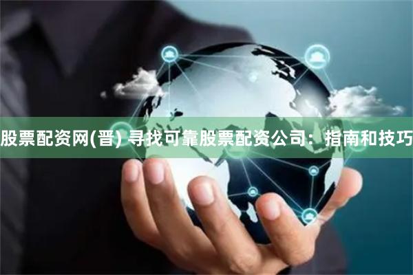 股票配资网(晋) 寻找可靠股票配资公司：指南和技巧