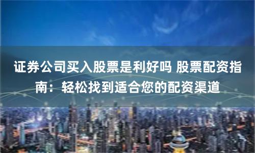 证券公司买入股票是利好吗 股票配资指南：轻松找到适合您的配资渠道