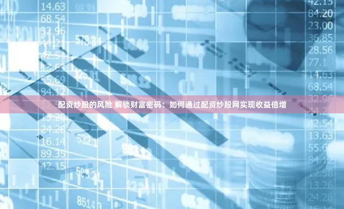 配资炒股的风险 解锁财富密码：如何通过配资炒股网实现收益倍增