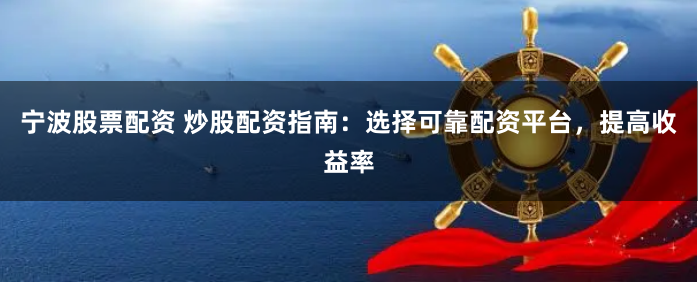 宁波股票配资 炒股配资指南：选择可靠配资平台，提高收益率
