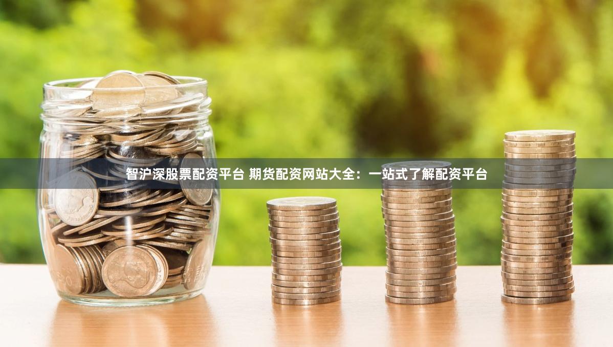 智沪深股票配资平台 期货配资网站大全：一站式了解配资平台