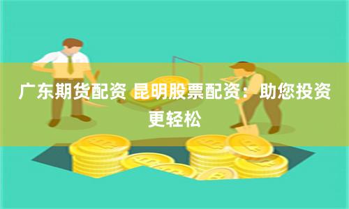 广东期货配资 昆明股票配资：助您投资更轻松