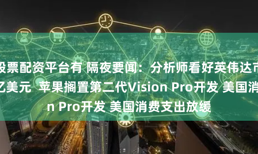 股票配资平台有 隔夜要闻：分析师看好英伟达市值上攻5万亿美元  苹果搁置第二代Vision Pro开发 美国消费支出放缓