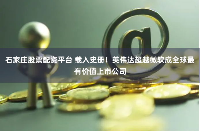 石家庄股票配资平台 载入史册！英伟达超越微软成全球最有价值上市公司