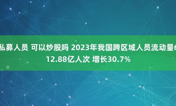 私募人员 可以炒股吗 2023年我国跨区域人员流动量612.88亿人次 增长30.7%