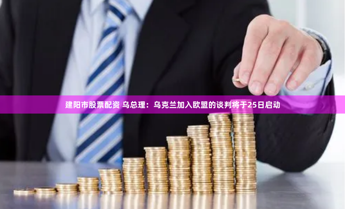 建阳市股票配资 乌总理：乌克兰加入欧盟的谈判将于25日启动