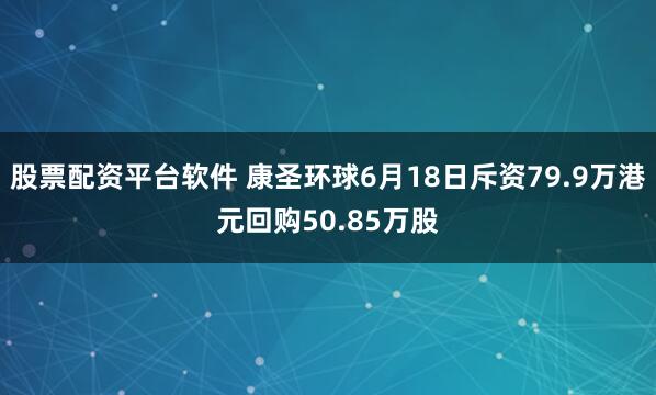 股票配资平台软件 康圣环球6月18日斥资79.9万港元回购50.85万股