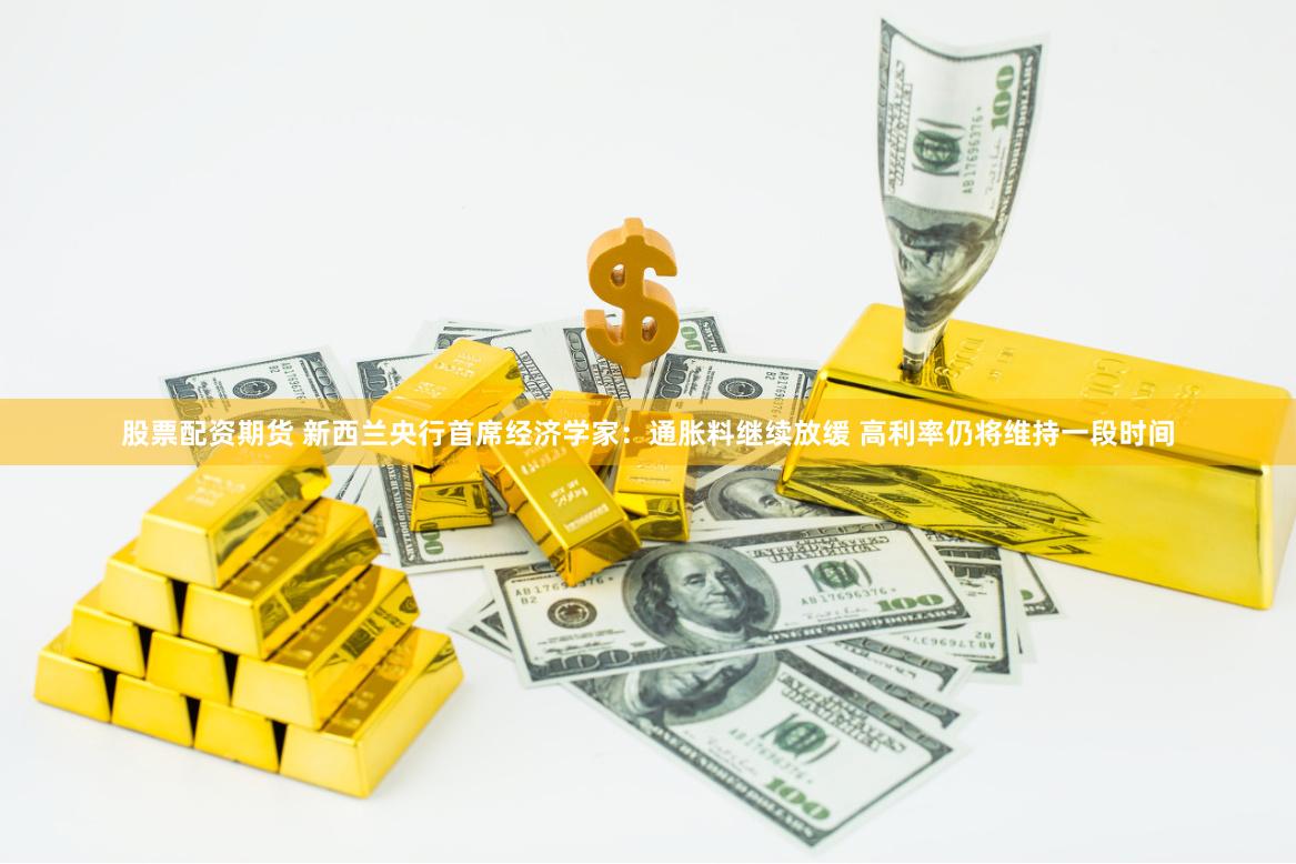股票配资期货 新西兰央行首席经济学家：通胀料继续放缓 高利率仍将维持一段时间