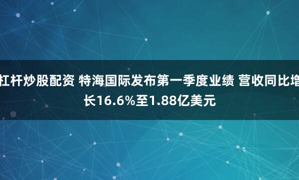 杠杆炒股配资 特海国际发布第一季度业绩 营收同比增长16.6%至1.88亿美元