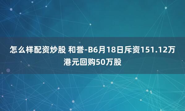怎么样配资炒股 和誉-B6月18日斥资151.12万港元回购50万股