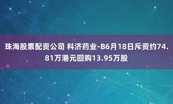 珠海股票配资公司 科济药业-B6月18日斥资约74.81万港元回购13.95万股