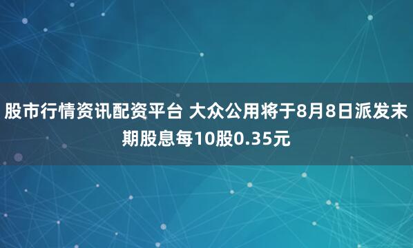 股市行情资讯配资平台 大众公用将于8月8日派发末期股息每10股0.35元